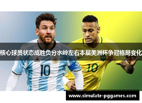 核心球员状态成胜负分水岭左右本届美洲杯争冠格局变化