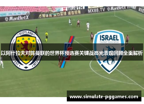 以阿什拉夫对阵曼联的世界杯预选赛关键战高光表现回顾全面解析