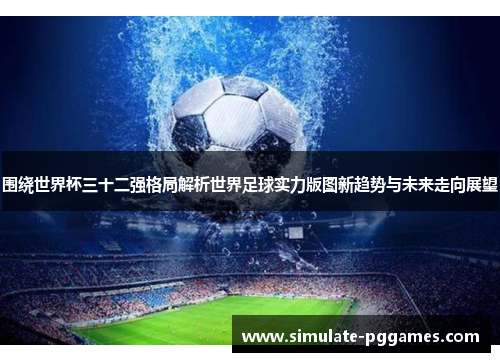 围绕世界杯三十二强格局解析世界足球实力版图新趋势与未来走向展望