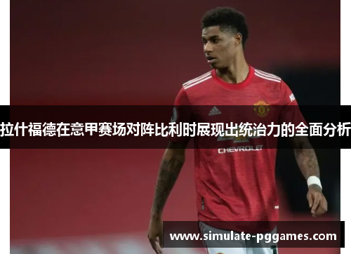 拉什福德在意甲赛场对阵比利时展现出统治力的全面分析