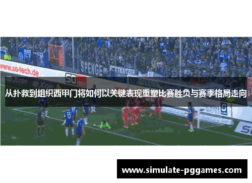 从扑救到组织西甲门将如何以关键表现重塑比赛胜负与赛季格局走向