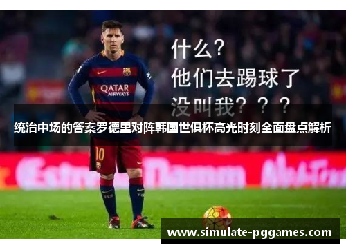 统治中场的答案罗德里对阵韩国世俱杯高光时刻全面盘点解析