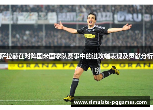 萨拉赫在对阵国米国家队赛事中的进攻端表现及贡献分析