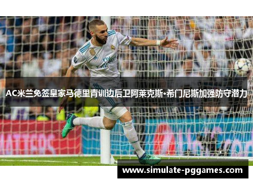 AC米兰免签皇家马德里青训边后卫阿莱克斯·希门尼斯加强防守潜力