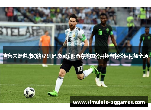 吉鲁关键进球助洛杉矶足球俱乐部勇夺美国公开杯老将价值闪耀全场