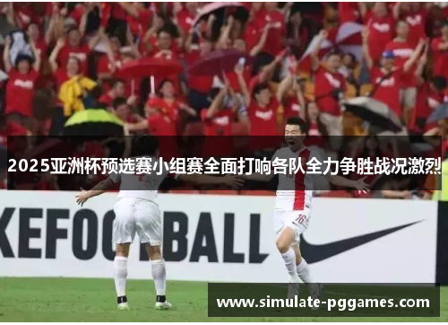 2025亚洲杯预选赛小组赛全面打响各队全力争胜战况激烈