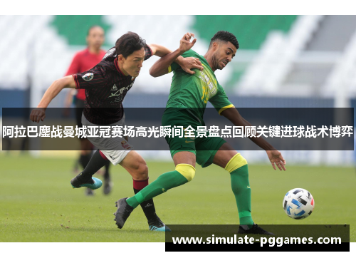 阿拉巴鏖战曼城亚冠赛场高光瞬间全景盘点回顾关键进球战术博弈