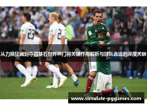 从力挽狂澜到夺冠基石世界杯门将关键作用解析与球队命运的深度关联