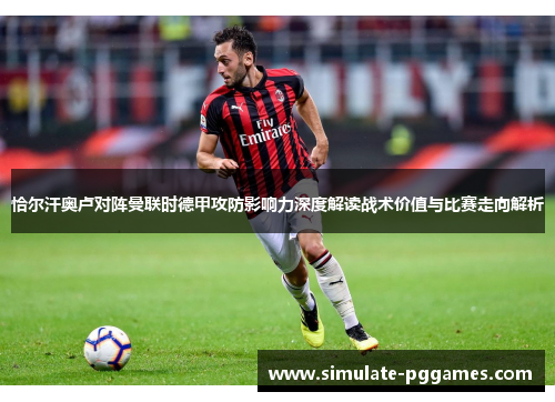 恰尔汗奥卢对阵曼联时德甲攻防影响力深度解读战术价值与比赛走向解析