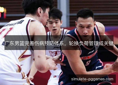 广东男篮完善伤病预防体系，轮换负荷管理成关键